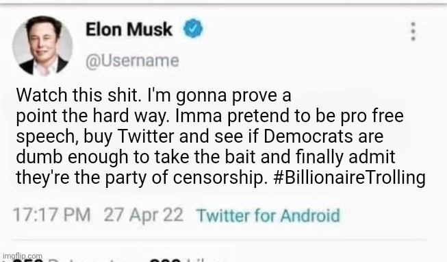 Pro Tip: never trust a billionaire | Watch this shit. I'm gonna prove a point the hard way. Imma pretend to be pro free speech, buy Twitter and see if Democrats are dumb enough to take the bait and finally admit they're the party of censorship. #BillionaireTrolling | image tagged in elon musk,billionaire,trolling | made w/ Imgflip meme maker