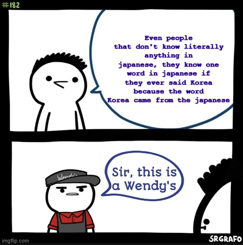 I aint wrong | Even people that don't know literally anything in japanese, they know one word in japanese if they ever said Korea because the word Korea came from the japanese | image tagged in sir this is a wendy's | made w/ Imgflip meme maker