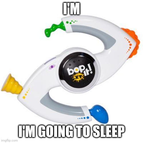 the real goats a and chads would have heard exactly the voice I wanted you to read | I'M; I'M GOING TO SLEEP | image tagged in bop it | made w/ Imgflip meme maker