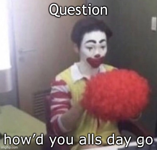 me asf | Question; how’d you alls day go | image tagged in me asf | made w/ Imgflip meme maker