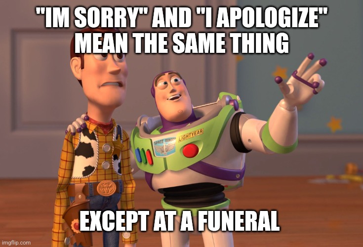 X, X Everywhere | "IM SORRY" AND "I APOLOGIZE"
MEAN THE SAME THING; EXCEPT AT A FUNERAL | image tagged in memes,x x everywhere | made w/ Imgflip meme maker