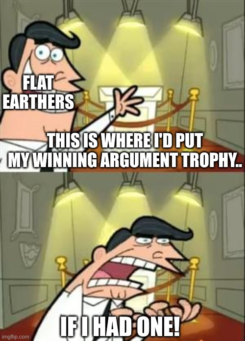 This Is Where I'd Put My Trophy If I Had One | FLAT EARTHERS; THIS IS WHERE I'D PUT MY WINNING ARGUMENT TROPHY.. IF I HAD ONE! | image tagged in memes,this is where i'd put my trophy if i had one | made w/ Imgflip meme maker