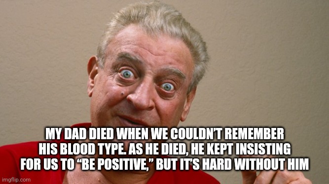 Rodney Dangerfield | MY DAD DIED WHEN WE COULDN’T REMEMBER HIS BLOOD TYPE. AS HE DIED, HE KEPT INSISTING FOR US TO “BE POSITIVE,” BUT IT’S HARD WITHOUT HIM | image tagged in rodney dangerfield | made w/ Imgflip meme maker