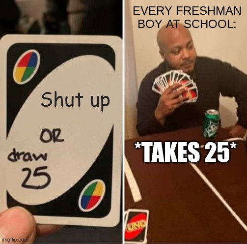 They just wont stop talking | EVERY FRESHMAN BOY AT SCHOOL:; Shut up; *TAKES 25* | image tagged in memes,uno draw 25 cards | made w/ Imgflip meme maker