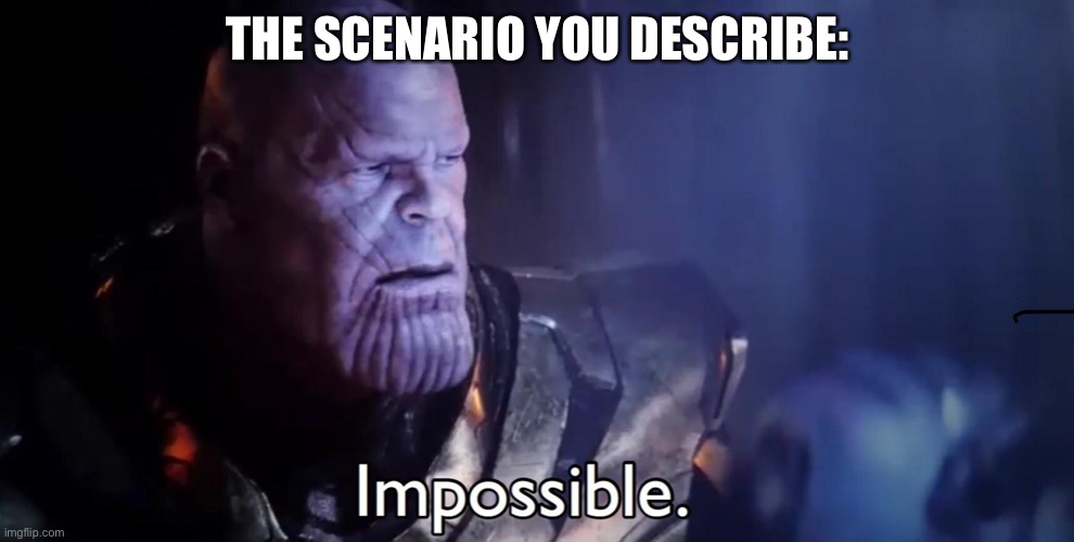 Not possible | THE SCENARIO YOU DESCRIBE: | image tagged in thanos impossible | made w/ Imgflip meme maker