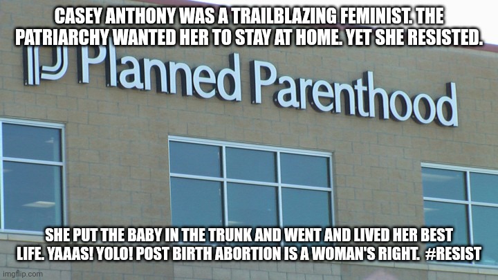 planned abortionhood | CASEY ANTHONY WAS A TRAILBLAZING FEMINIST. THE PATRIARCHY WANTED HER TO STAY AT HOME. YET SHE RESISTED. SHE PUT THE BABY IN THE TRUNK AND WENT AND LIVED HER BEST LIFE. YAAAS! YOLO! POST BIRTH ABORTION IS A WOMAN'S RIGHT.  #RESIST | image tagged in planned abortionhood | made w/ Imgflip meme maker