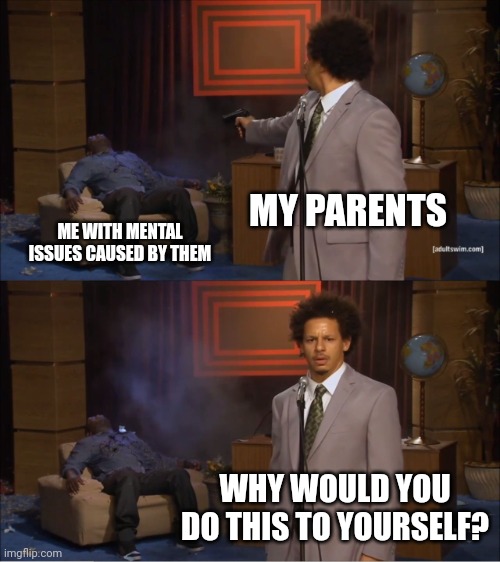 Ima cut them off right after I (finally) move out | MY PARENTS; ME WITH MENTAL ISSUES CAUSED BY THEM; WHY WOULD YOU DO THIS TO YOURSELF? | image tagged in memes,who killed hannibal | made w/ Imgflip meme maker