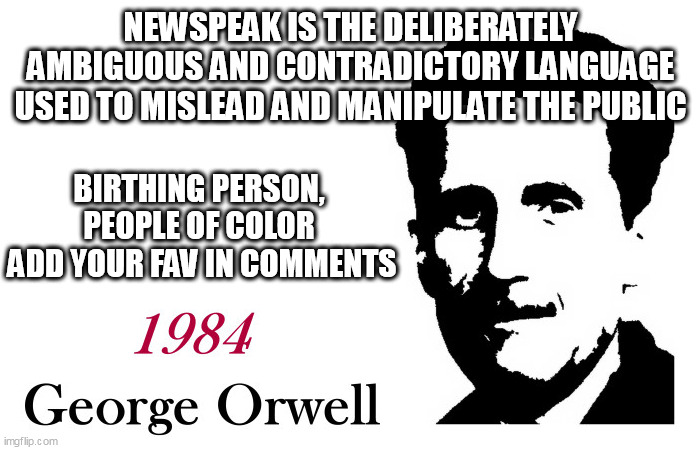 George Orwell 1984 blank | NEWSPEAK IS THE DELIBERATELY AMBIGUOUS AND CONTRADICTORY LANGUAGE USED TO MISLEAD AND MANIPULATE THE PUBLIC; BIRTHING PERSON, 
PEOPLE OF COLOR 
ADD YOUR FAV IN COMMENTS | image tagged in george orwell 1984 blank | made w/ Imgflip meme maker