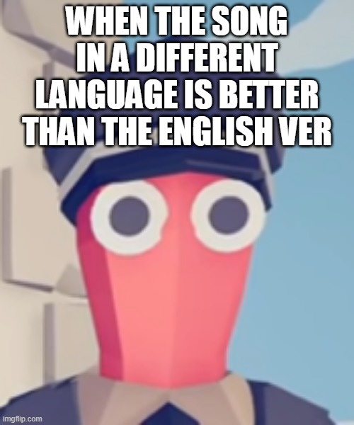 TABS Stare | WHEN THE SONG IN A DIFFERENT LANGUAGE IS BETTER THAN THE ENGLISH VER | image tagged in tabs stare | made w/ Imgflip meme maker