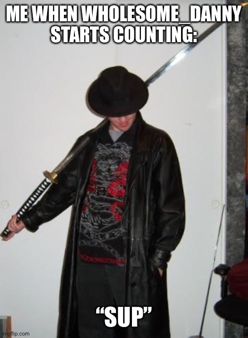 Fedora katana | ME WHEN WHOLESOME_DANNY STARTS COUNTING: “SUP” | image tagged in fedora katana | made w/ Imgflip meme maker