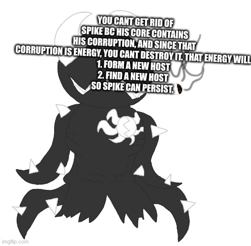 smoke | YOU CANT GET RID OF SPIKE BC HIS CORE CONTAINS HIS CORRUPTION, AND SINCE THAT CORRUPTION IS ENERGY, YOU CANT DESTROY IT. THAT ENERGY WILL 
1. FORM A NEW HOST
2. FIND A NEW HOST
SO SPIKE CAN PERSIST. | image tagged in smoke | made w/ Imgflip meme maker