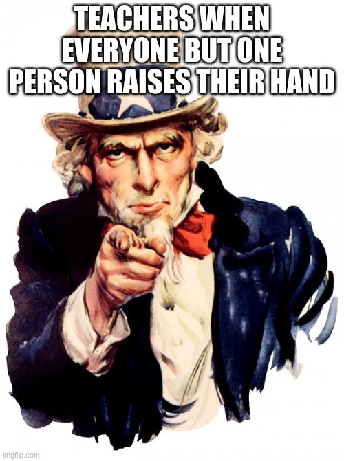 Uncle Sam | TEACHERS WHEN EVERYONE BUT ONE PERSON RAISES THEIR HAND | image tagged in memes,uncle sam | made w/ Imgflip meme maker
