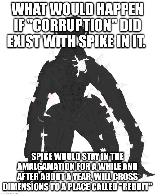 Spike the Anomaly | WHAT WOULD HAPPEN IF "CORRUPTION" DID EXIST WITH SPIKE IN IT. SPIKE WOULD STAY IN THE AMALGAMATION FOR A WHILE AND AFTER ABOUT A YEAR, WILL CROSS DIMENSIONS TO A PLACE CALLED "REDDIT" | image tagged in spike the anomaly | made w/ Imgflip meme maker