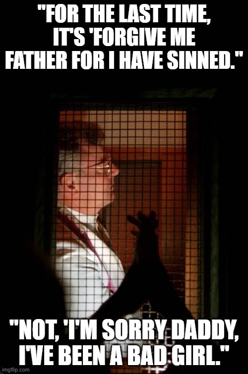 Priest Confessional | "FOR THE LAST TIME, IT'S 'FORGIVE ME FATHER FOR I HAVE SINNED."; "NOT, 'I'M SORRY DADDY, I'VE BEEN A BAD GIRL." | image tagged in priest confessional | made w/ Imgflip meme maker