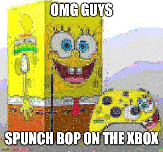 SPUNCH BOP XBOX | OMG GUYS; SPUNCH BOP ON THE XBOX | image tagged in spunch bop xbox | made w/ Imgflip meme maker
