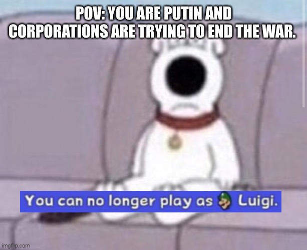 Oaun | POV: YOU ARE PUTIN AND CORPORATIONS ARE TRYING TO END THE WAR. | image tagged in mad brian | made w/ Imgflip meme maker