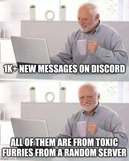 Hide the Pain Harold | 1K+ NEW MESSAGES ON DISCORD; ALL OF THEM ARE FROM TOXIC FURRIES FROM A RANDOM SERVER | image tagged in memes,hide the pain harold | made w/ Imgflip meme maker