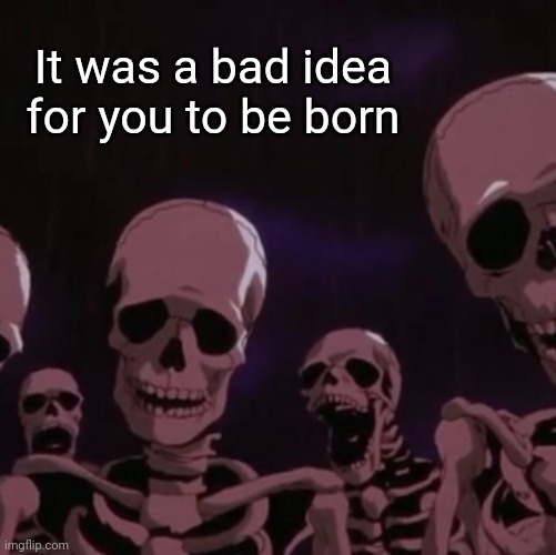 roasting skeletons | It was a bad idea for you to be born | image tagged in roasting skeletons | made w/ Imgflip meme maker