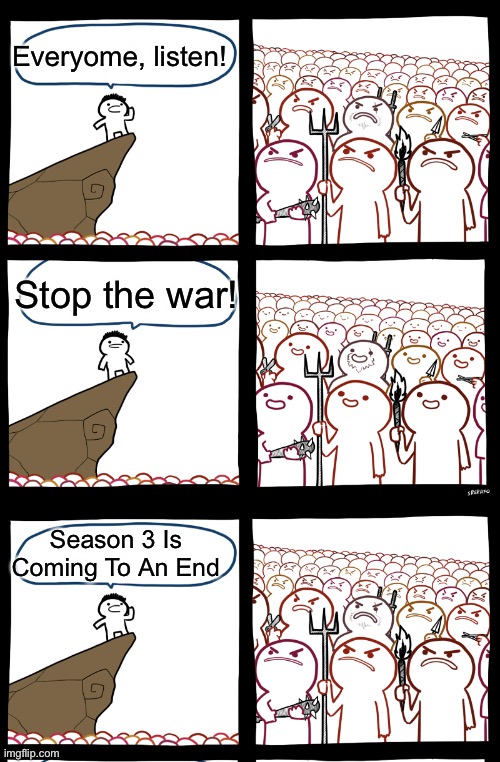 How Do I Name This 28 | Everyome, listen! Stop the war! Season 3 Is Coming To An End | image tagged in srgrafo not so angry speech | made w/ Imgflip meme maker