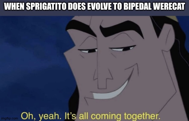 Game freak and Nintendo,Make Sprigatito's Final evolved form a bipedal right now! | WHEN SPRIGATITO DOES EVOLVE TO BIPEDAL WERECAT | image tagged in it's all coming together | made w/ Imgflip meme maker