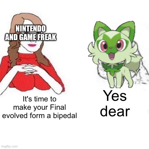Nintendo and Game freak,do it! |  NINTENDO AND GAME FREAK; Yes dear; It's time to make your Final evolved form a bipedal | image tagged in yes honey | made w/ Imgflip meme maker