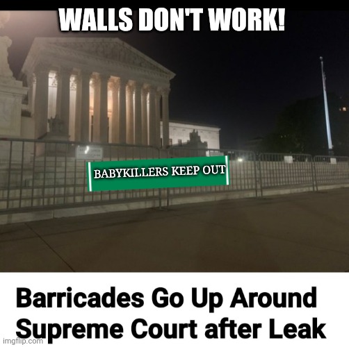 How 'daya like me now? | WALLS DON'T WORK! BABYKILLERS KEEP OUT | image tagged in supreme court,justice | made w/ Imgflip meme maker