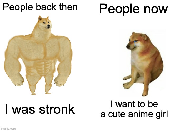 Buff Doge vs. Cheems | People back then; People now; I was stronk; I want to be a cute anime girl | image tagged in memes,buff doge vs cheems | made w/ Imgflip meme maker