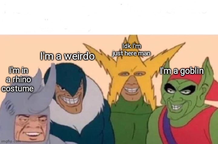 They just look weird to me.. | Idk I'm just here man; I'm a weirdo; I'm a goblin; I'm in a rhino costume | image tagged in memes,me and the boys | made w/ Imgflip meme maker