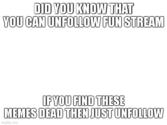 unfollowing fun stream | DID YOU KNOW THAT YOU CAN UNFOLLOW FUN STREAM; IF YOU FIND THESE MEMES DEAD THEN JUST UNFOLLOW | image tagged in blank white template,did you know that there are other streams | made w/ Imgflip meme maker