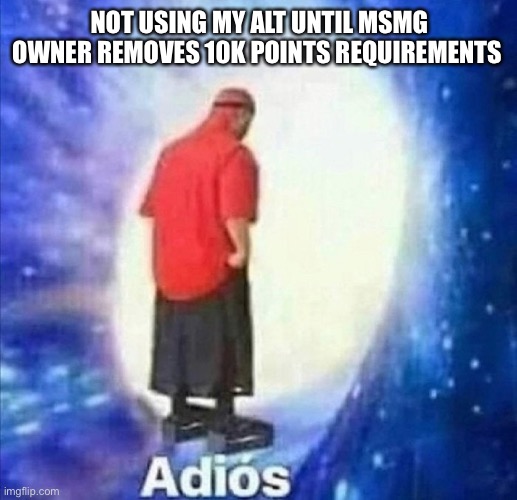 Adios | NOT USING MY ALT UNTIL MSMG OWNER REMOVES 10K POINTS REQUIREMENTS | image tagged in adios | made w/ Imgflip meme maker