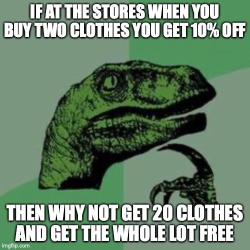 I beat the system | IF AT THE STORES WHEN YOU BUY TWO CLOTHES YOU GET 10% OFF; THEN WHY NOT GET 20 CLOTHES AND GET THE WHOLE LOT FREE | image tagged in time raptor | made w/ Imgflip meme maker