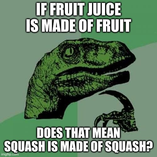 Philosoraptor Meme | IF FRUIT JUICE IS MADE OF FRUIT; DOES THAT MEAN SQUASH IS MADE OF SQUASH? | image tagged in memes,philosoraptor | made w/ Imgflip meme maker