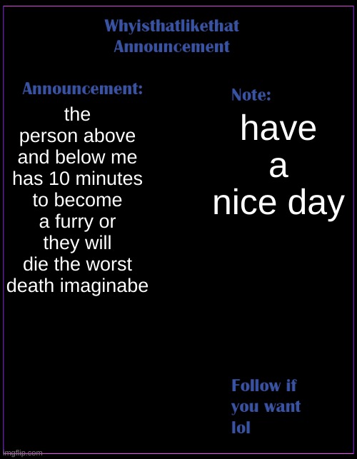 I actually wonder if this will work (mod note: no it won´t) | the person above and below me has 10 minutes to become a furry or they will die the worst death imaginabe; have a nice day | image tagged in whyisthatlikethat announcement template | made w/ Imgflip meme maker