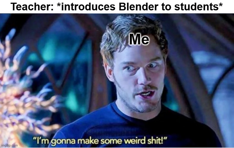 It's true | Teacher: *introduces Blender to students*; Me | image tagged in guardians of the galaxy vol 2 i'm gonna make some weird shit | made w/ Imgflip meme maker
