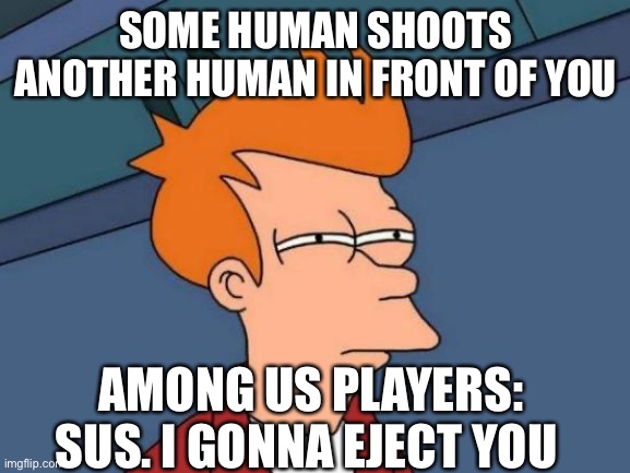 Futurama Fry Meme | SOME HUMAN SHOOTS ANOTHER HUMAN IN FRONT OF YOU; AMONG US PLAYERS: SUS. I GONNA EJECT YOU | image tagged in memes,futurama fry | made w/ Imgflip meme maker