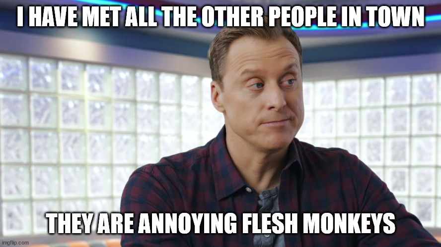 resident alien is an introvert | I HAVE MET ALL THE OTHER PEOPLE IN TOWN; THEY ARE ANNOYING FLESH MONKEYS | image tagged in resident alien,alan tudyk,introvert,introverts | made w/ Imgflip meme maker