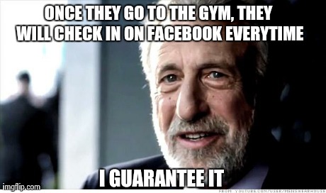 I Guarantee It | ONCE THEY GO TO THE GYM, THEY WILL CHECK IN ON FACEBOOK EVERYTIME I GUARANTEE IT | image tagged in i guarantee it,AdviceAnimals | made w/ Imgflip meme maker
