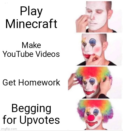 YOU AT DIFFERENT LEVELS... | Play Minecraft; Make YouTube Videos; Get Homework; Begging for Upvotes | image tagged in memes,clown applying makeup,level,funny,dumb,stupid | made w/ Imgflip meme maker