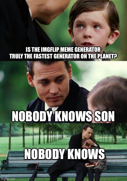 Finding Neverland Meme | IS THE IMGFLIP MEME GENERATOR TRULY THE FASTEST GENERATOR ON THE PLANET? NOBODY KNOWS SON; NOBODY KNOWS | image tagged in memes,finding neverland | made w/ Imgflip meme maker