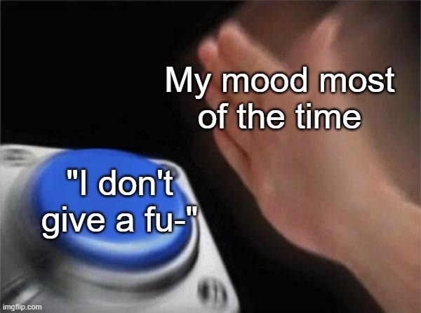 My mood most of the time |  My mood most of the time; "I don't give a fu-" | image tagged in memes,blank nut button,mood,time | made w/ Imgflip meme maker