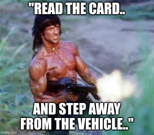 Rambo | "READ THE CARD.. AND STEP AWAY FROM THE VEHICLE.." | image tagged in rambo | made w/ Imgflip meme maker