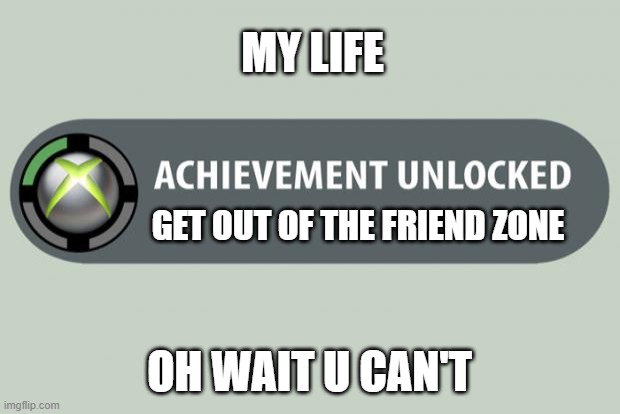 achievement unlocked | MY LIFE; GET OUT OF THE FRIEND ZONE; OH WAIT U CAN'T | image tagged in achievement unlocked | made w/ Imgflip meme maker