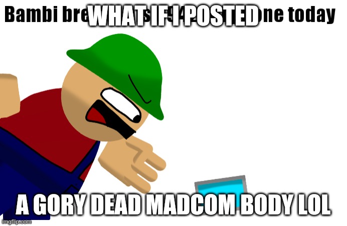 I did it before, results: It got disapproved but apparently ATP gore is fine | WHAT IF I POSTED; A GORY DEAD MADCOM BODY LOL | image tagged in bambi breaks his 69420th phone today | made w/ Imgflip meme maker
