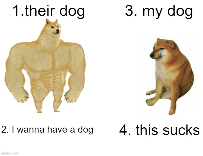 dog | 1.their dog; 3. my dog; 2. I wanna have a dog; 4. this sucks | image tagged in memes,buff doge vs cheems | made w/ Imgflip meme maker