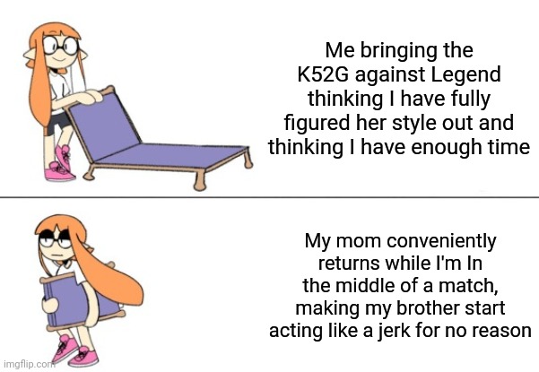 This is what happened yesterday for those who were worried (Also I can't play sploon for this week) | Me bringing the K52G against Legend thinking I have fully figured her style out and thinking I have enough time; My mom conveniently returns while I'm In the middle of a match, making my brother start acting like a jerk for no reason | image tagged in inkling girl chair | made w/ Imgflip meme maker