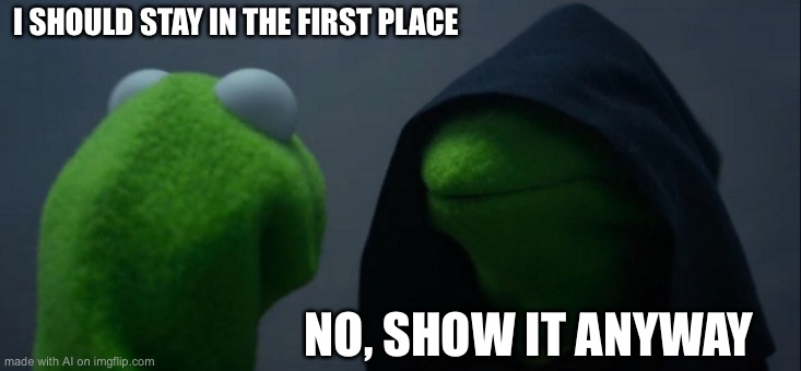 Evil Kermit Meme | I SHOULD STAY IN THE FIRST PLACE; NO, SHOW IT ANYWAY | image tagged in memes,evil kermit | made w/ Imgflip meme maker