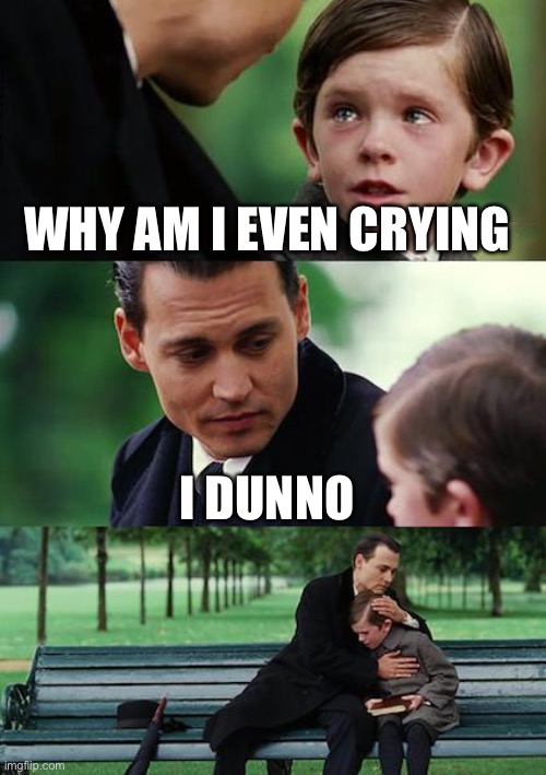 Finding Neverland Meme | WHY AM I EVEN CRYING; I DUNNO | image tagged in memes,finding neverland | made w/ Imgflip meme maker