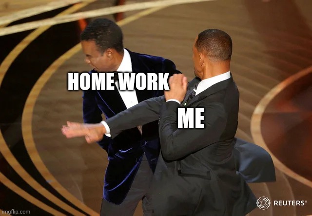 Will Smith punching Chris Rock | HOME WORK; ME | image tagged in will smith punching chris rock,lol so funny,homework,funny memes,will smith,chris rock | made w/ Imgflip meme maker