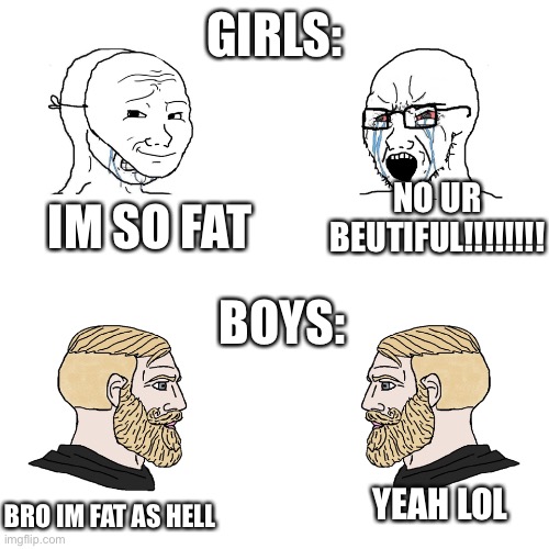 Title cus why not | GIRLS:; NO UR BEUTIFUL!!!!!!!! IM SO FAT; BOYS:; BRO IM FAT AS HELL; YEAH LOL | image tagged in crying wojak / i know chad meme | made w/ Imgflip meme maker
