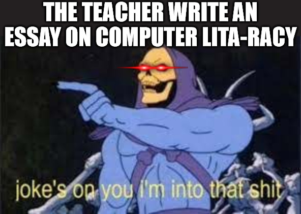 IM ON IT | THE TEACHER WRITE AN ESSAY ON COMPUTER LITA-RACY | image tagged in jokes on you im into that shit | made w/ Imgflip meme maker